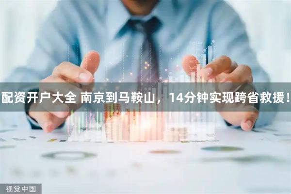 配资开户大全 南京到马鞍山，14分钟实现跨省救援！