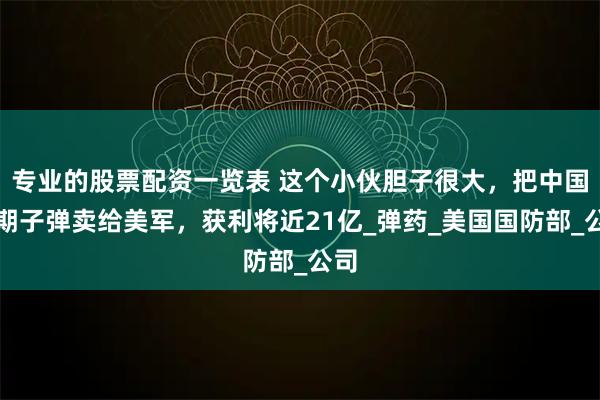 专业的股票配资一览表 这个小伙胆子很大，把中国过期子弹卖给美军，获利将近21亿_弹药_美国国防部_公司