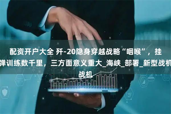 配资开户大全 歼-20隐身穿越战略“咽喉”，挂弹训练数千里，三方面意义重大_海峡_部署_新型战机