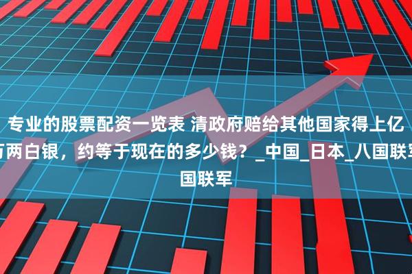 专业的股票配资一览表 清政府赔给其他国家得上亿万两白银，约等于现在的多少钱？_中国_日本_八国联军