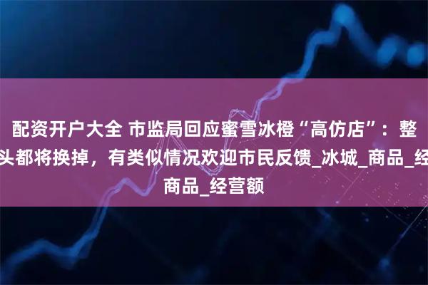 配资开户大全 市监局回应蜜雪冰橙“高仿店”：整个门头都将换掉，有类似情况欢迎市民反馈_冰城_商品_经营额
