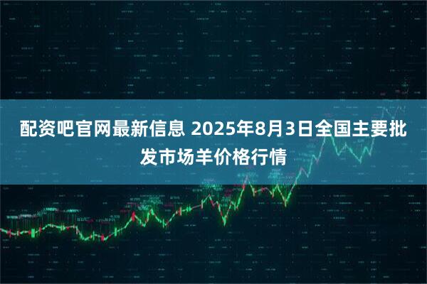 配资吧官网最新信息 2025年8月3日全国主要批发市场羊价格行情