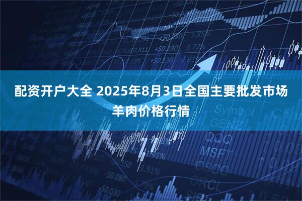 配资开户大全 2025年8月3日全国主要批发市场羊肉价格行情