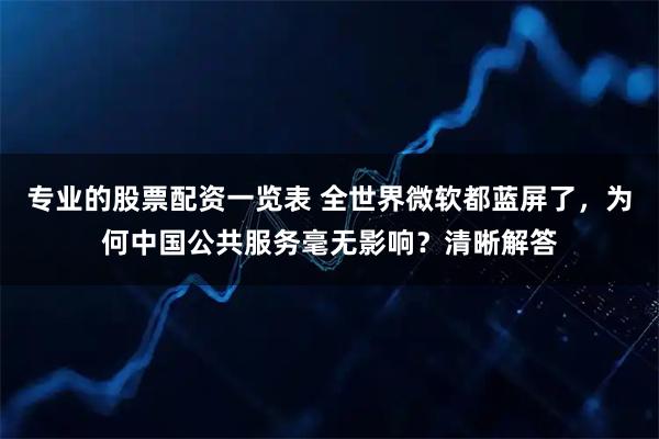 专业的股票配资一览表 全世界微软都蓝屏了，为何中国公共服务毫无影响？清晰解答