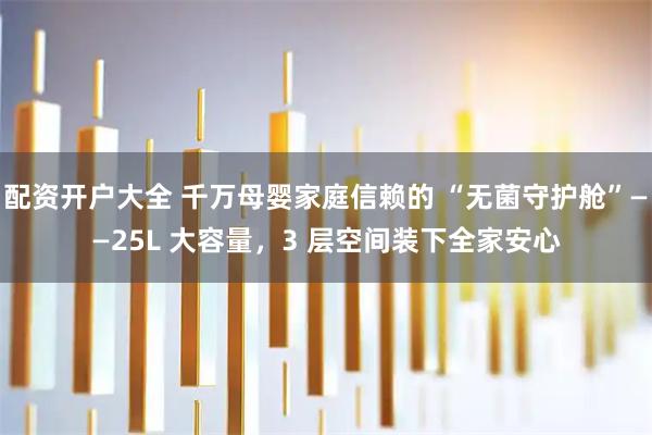 配资开户大全 千万母婴家庭信赖的 “无菌守护舱”——25L 大容量，3 层空间装下全家安心