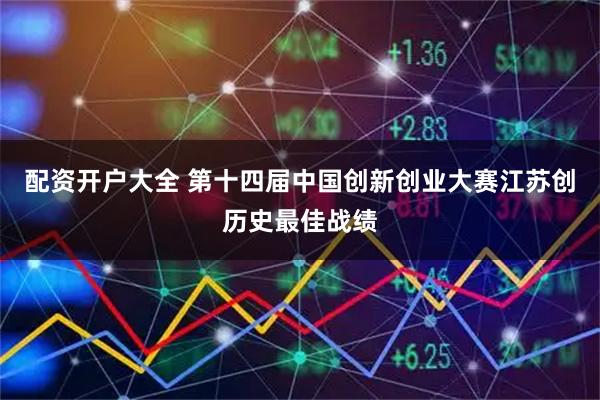 配资开户大全 第十四届中国创新创业大赛江苏创历史最佳战绩