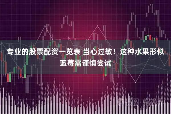 专业的股票配资一览表 当心过敏！这种水果形似蓝莓需谨慎尝试