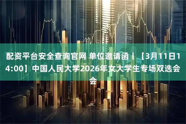 配资平台安全查询官网 单位邀请函丨【3月11日14:00】中国人民大学2026年女大学生专场双选会
