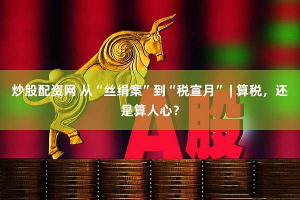 炒股配资网 从“丝绢案”到“税宣月” | 算税，还是算人心？